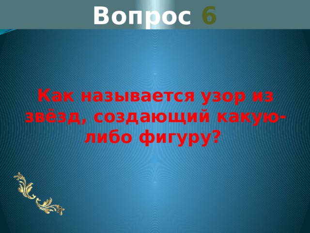 Вопрос 6 Как называется узор из звёзд, создающий какую-либо фигуру? 