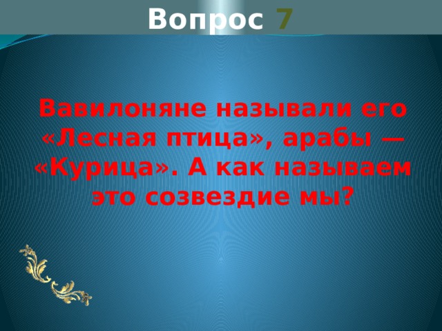 Вопрос 7 Вавилоняне называли его «Лесная птица», арабы — «Курица». А как называем это созвездие мы? 