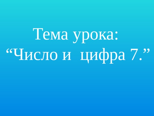 Тема урока: “ Число и цифра 7.” 