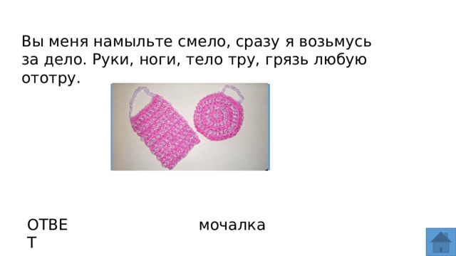 Вы меня намыльте смело, сразу я возьмусь за дело. Руки, ноги, тело тру, грязь любую ототру. ОТВЕТ мочалка  