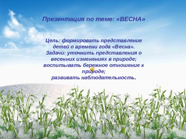 Презентация по теме: «ВЕСНА»   Цель: формировать представление детей о времени года «Весна». Задачи: уточнить представления о весенних изменениях в природе; воспитывать бережное отношение к природе; развивать наблюдательность . 