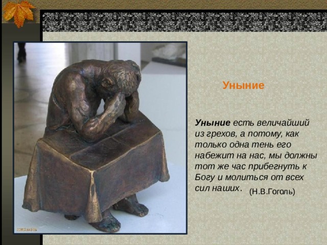  Уныние Уныние есть величайший из грехов, а потому, как только одна тень его набежит на нас, мы должны тот же час прибегнуть к Богу и молиться от всех сил наших . (Н.В.Гоголь) 