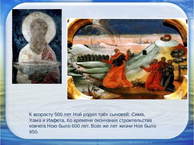 К возрасту 500 лет Ной родил трёх сыновей: Сима, Хама и Иафета. Ко времени окончания строительства ковчега Ною было 600 лет. Всех же лет жизни Ноя было 950.  