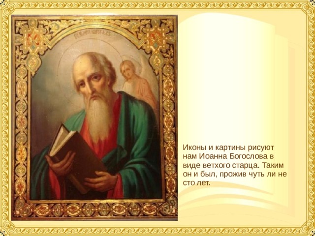 Иконы и картины рисуют нам Иоанна Богослова в виде ветхого старца. Таким он и был, прожив чуть ли не сто лет.  