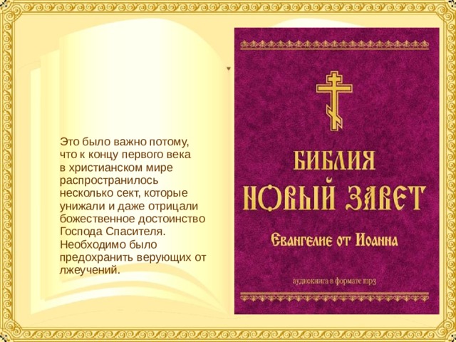 Это было важно потому, что к концу первого века в христианском мире распространилось несколько сект, которые унижали и даже отрицали божественное достоинство Господа Спасителя. Необходимо было предохранить верующих от лжеучений.  