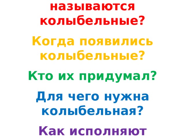 Почему песни называются колыбельные?   Когда появились колыбельные?   Кто их придумал?   Для чего нужна колыбельная?   Как исполняют колыбельную? 