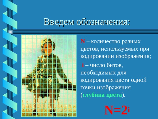 Введем обозначения: N – количество разных цветов, используемых при кодировании изображения;  i – число битов, необходимых для кодирования цвета одной точки изображения ( глубина цвета ). N=2 i 