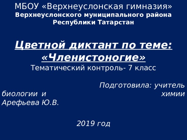  МБОУ «Верхнеуслонская гимназия»  Верхнеуслонского муниципального района Республики Татарстан   Цветной диктант по теме: «Членистоногие»  Тематический контроль- 7 класс  Подготовила: учитель биологии и    химии Арефьева Ю.В.  2019 год 