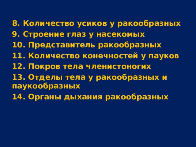 8. Количество усиков у ракообразных 9. Строение глаз у насекомых 10. Представитель ракообразных 11. Количество конечностей у пауков 12. Покров тела членистоногих 13. Отделы тела у ракообразных и паукообразных 14. Органы дыхания ракообразных  