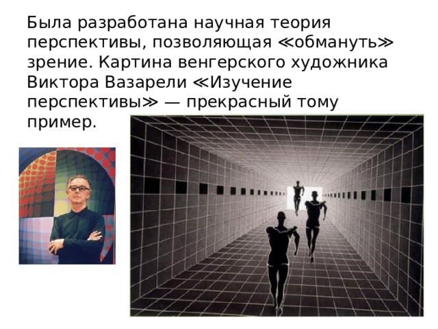 Была разработана научная теория перспективы, позволяющая ≪обмануть≫ зрение. Картина венгерского художника Виктора Вазарели ≪Изучение перспективы≫ — прекрасный тому пример. 