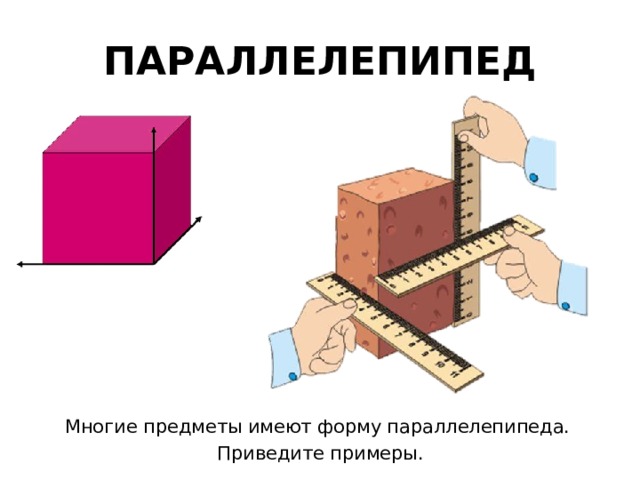 ПАРАЛЛЕЛЕПИПЕД Многие предметы имеют форму параллелепипеда. Приведите примеры. 