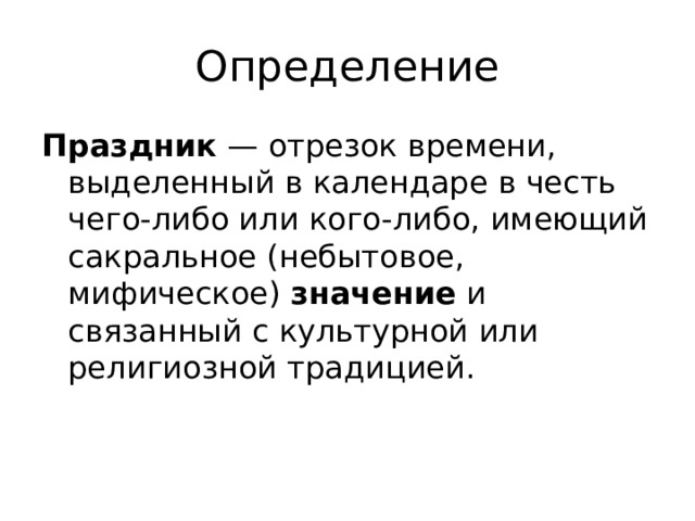 Определение Праздник  — отрезок времени, выделенный в календаре в честь чего-либо или кого-либо, имеющий сакральное (небытовое, мифическое)  значение  и связанный с культурной или религиозной традицией. 