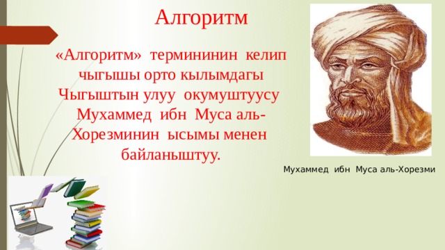 Алгоритм  «Алгоритм» термининин келип чыгышы орто кылымдагы Чыгыштын улуу окумуштуусу Мухаммед ибн Муса аль-Хорезминин ысымы менен байланыштуу. Мухаммед ибн Муса аль-Хорезми 