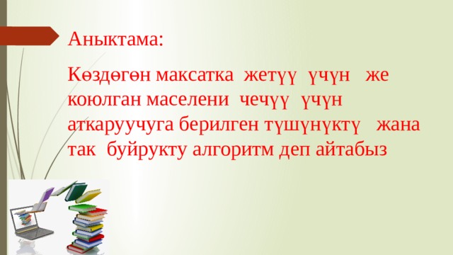 Аныктама: Көздөгөн максатка жетүү үчүн же коюлган маселени чечүү үчүн аткаруучуга берилген түшүнүктү жана так буйрукту алгоритм деп айтабыз 