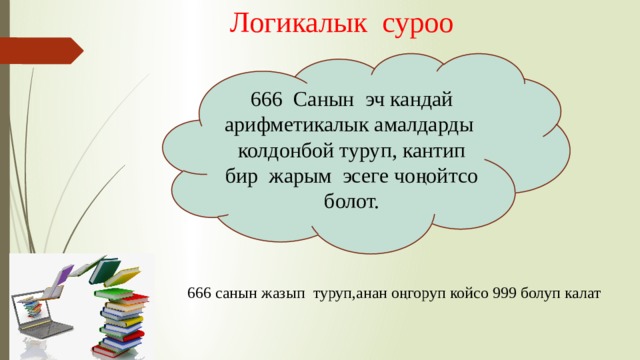 Логикалык суроо 666 Санын эч кандай арифметикалык амалдарды колдонбой туруп, кантип бир жарым эсеге чоңойтсо болот. 666 санын жазып туруп,анан оңгоруп койсо 999 болуп калат 