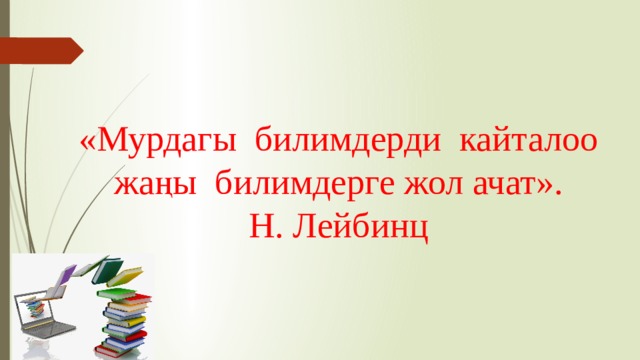 «Мурдагы билимдерди кайталоо жаңы билимдерге жол ачат». Н. Лейбинц 