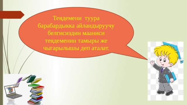 Теңдемени туура барабардыкка айландыруучу белгисиздин мааниси теңдеменин тамыры же чыгарылышы деп аталат. 