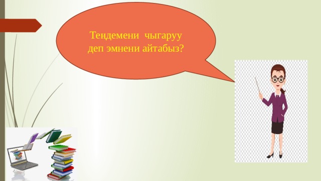 Теңдемени чыгаруу деп эмнени айтабыз? 