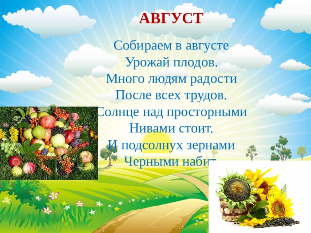 АВГУСТ Собираем в августе Урожай плодов. Много людям радости После всех трудов. Солнце над просторными Нивами стоит. И подсолнух зернами Черными набит. 