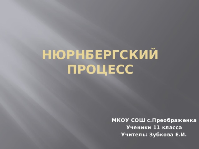 Нюрнбергский процесс МКОУ СОШ с.Преображенка Ученики 11 класса Учитель: Зубкова Е.И.