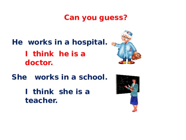 English 4 Can you guess? He works in a hospital. I think he is a doctor. She works in a school. I think she is a teacher.  C.М бовтун, учитель английского языка 