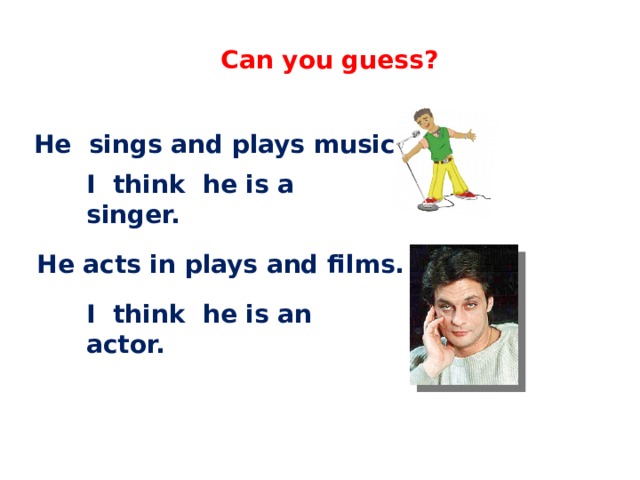 English 4 Can you guess? He sings and plays music. I think he is a singer. He acts in plays and films. I think he is an actor.  C.М бовтун, учитель английского языка 