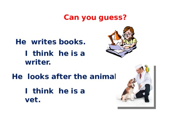English 4 Can you guess? He writes books. I think he is a writer. He looks after the animals. I think he is a vet.  C.М бовтун, учитель английского языка 