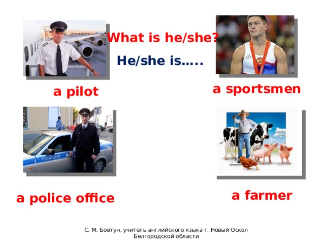 English 4 What is he/she? He/she is….. a sportsmen a pilot a farmer a police office С. М. Бовтун, учитель английского языка г. Новый Оскол Белгородской области C.М бовтун, учитель английского языка  