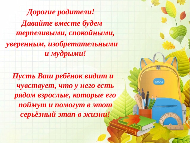 Дорогие родители! Давайте вместе будем терпеливыми, спокойными, уверенным, изобретательными и мудрыми!   Пусть Ваш ребёнок видит и чувствует, что у него есть рядом взрослые, которые его поймут и помогут в этот серьёзный этап в жизни! 