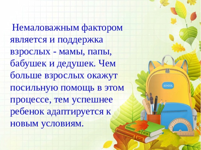  Немаловажным фактором является и поддержка взрослых - мамы, папы, бабушек и дедушек. Чем больше взрослых окажут посильную помощь в этом процессе, тем успешнее ребенок адаптируется к новым условиям. 