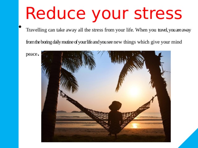 Reduce your stress Travelling can take away all the stress from your life. When you travel, you are away from the boring daily routine of your life and you see new things which give your mind peace . 
