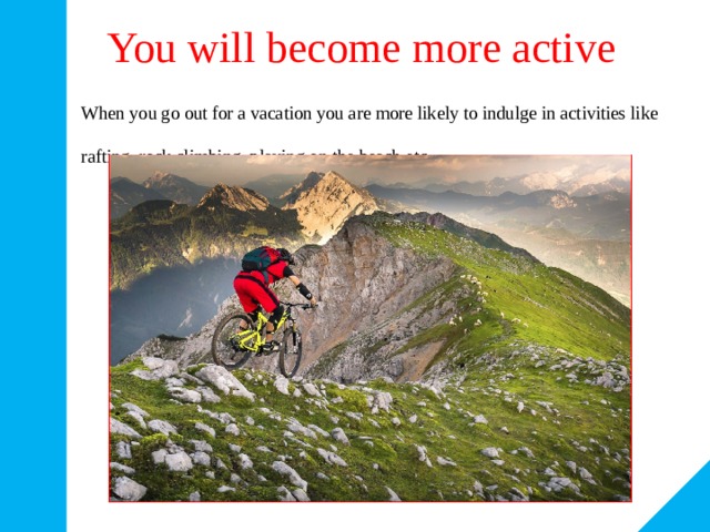 You will become more active When you go out for a vacation you are more likely to indulge in activities like rafting, rock climbing, playing on the beach etc. 