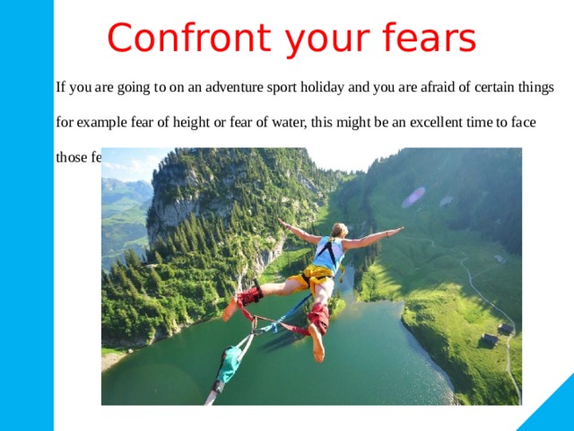 Confront your fears If you are going to on an adventure sport holiday and you are afraid of certain things for example fear of height or fear of water, this might be an excellent time to face those fears. 