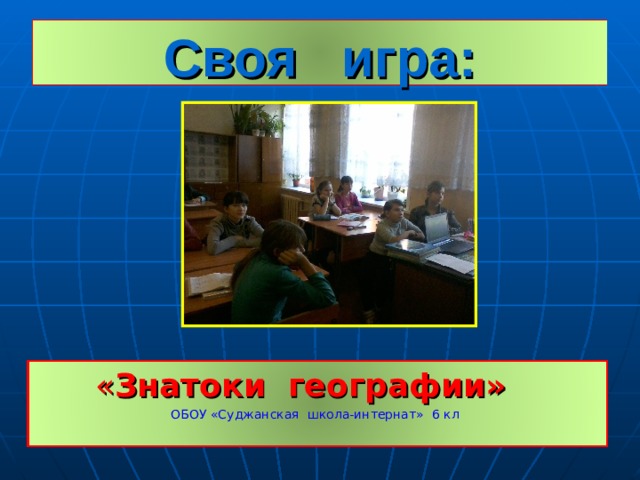 Своя игра: « Знатоки географии» ОБОУ «Суджанская школа-интернат» 6 кл  