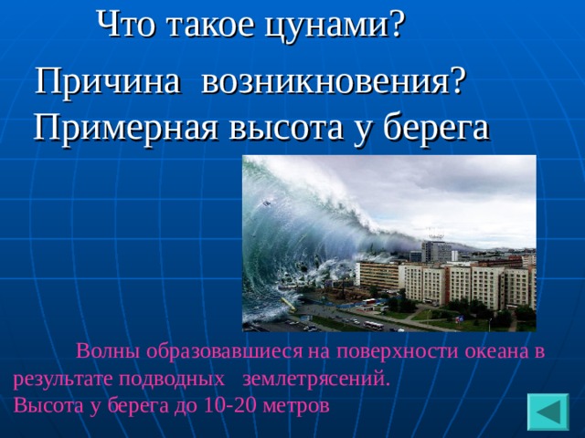 Что такое цунами? Причина возникновения? Примерная высота у берега  Волны образовавшиеся на поверхности океана в результате подводных землетрясений. Высота у берега до 10-20 метров 