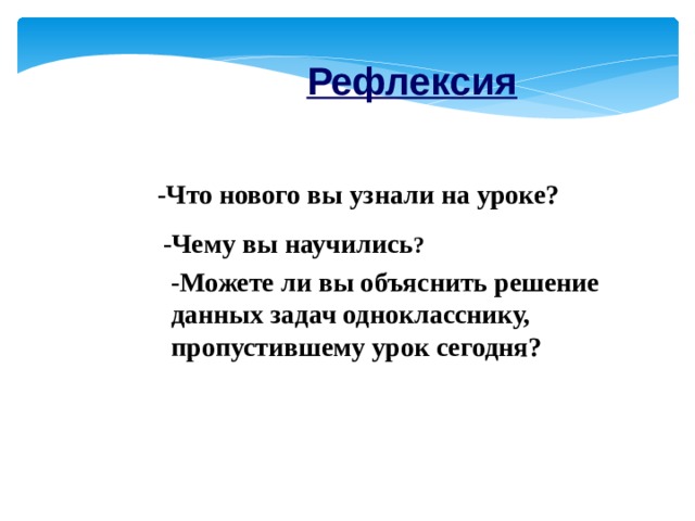 Рефлексия -Что нового вы узнали на уроке?  -Чему вы научились ? -Можете ли вы объяснить решение данных задач однокласснику, пропустившему урок сегодня? 