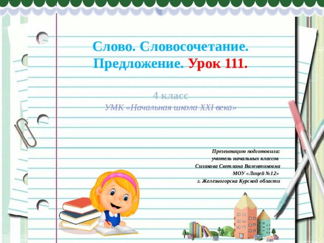  Слово. Словосочетание. Предложение. Урок 111.   4 класс  УМК «Начальная школа XXI века»   Презентацию подготовила:  учитель начальных классов Силакова Светлана Валентиновна МОУ «Лицей №12» г. Железногорска Курской области 