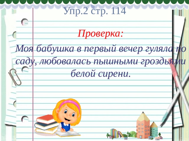         Упр.2 стр. 114 Проверка: Моя бабушка в первый вечер гуляла по саду, любовалась пышными гроздьями белой сирени. 