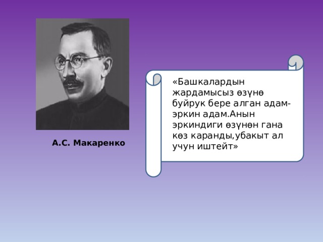 «Башкалардын жардамысыз өзүнө буйрук бере алган адам- эркин адам.Анын эркиндиги өзүнөн гана көз каранды,убакыт ал учун иштейт» А.С. Макаренко 
