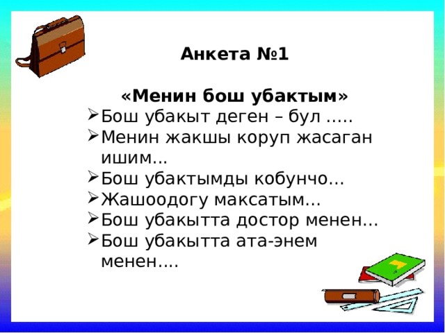 Анкета №1  «Менин бош убактым» Бош убакыт деген – бул ..... Менин жакшы коруп жасаган ишим... Бош убактымды кобунчо... Жашоодогу максатым... Бош убакытта достор менен... Бош убакытта ата-энем менен.... 