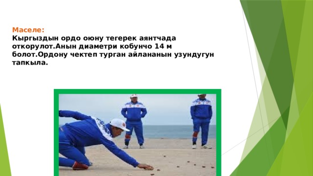 Маселе:  Кыргыздын ордо оюну тегерек аянтчада откорулот.Анын диаметри кобунчо 14 м болот.Ордону чектеп турган айлананын узундугун тапкыла. 