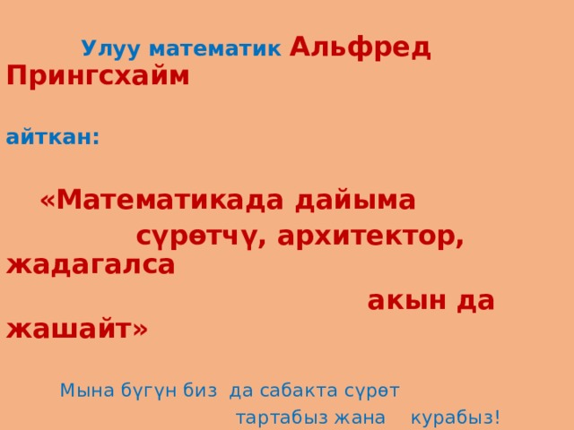  Улуу математик Альфред Прингсхайм  айткан:    «Математикада дайыма  сүрөтчү, архитектор, жадагалса  акын да жашайт»   Мына бүгүн биз да сабакта сүрөт  тартабыз жана курабыз! 