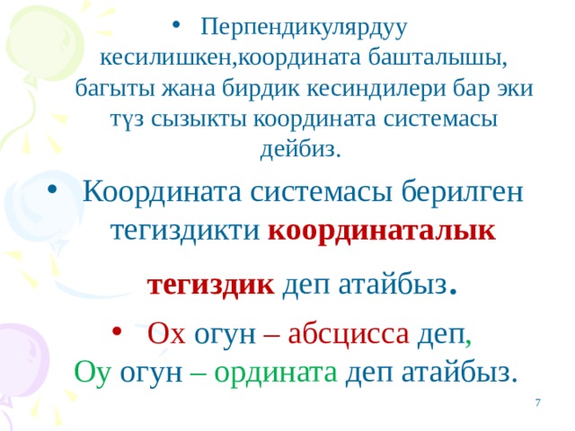 Перпендикулярдуу кесилишкен,координата башталышы, багыты жана бирдик кесиндилери бар эки түз сызыкты координата системасы дейбиз. Координата системасы берилген тегиздикти координаталык тегиздик  деп атайбыз . Ох огун – абсцисса деп , Оу огун – ордината деп атайбыз. 4 