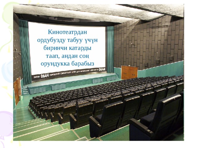 Кинотеатрдан ордубузду табуу үчүн биринчи катарды таап, андан соң орундукка барабыз Кинозалдан ордубузду табуу үчүн биринчи катарды таап, андан сон орундукка барабыз. 