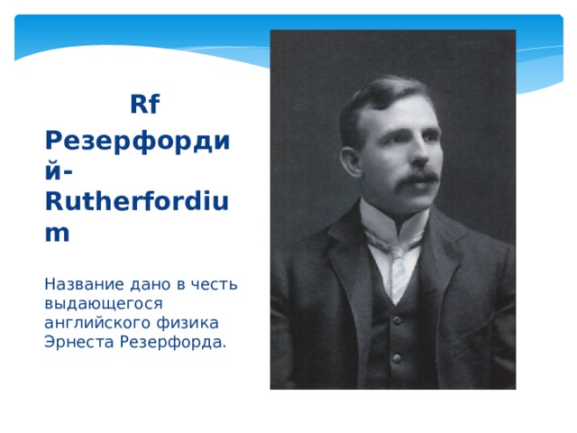 Rf Резерфордий-Rutherfordium  Название дано в честь выдающегося английского физика Эрнеста Резерфорда. 