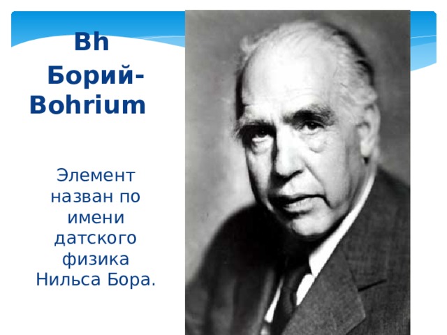 Bh  Борий-Bohrium  Элемент назван по имени датского физика Нильса Бора. 