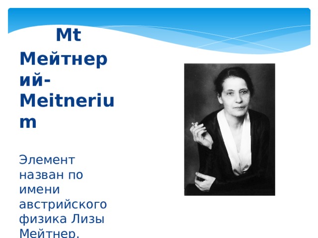 Mt Мейтнерий-Meitnerium Элемент назван по имени австрийского физика Лизы Мейтнер. 