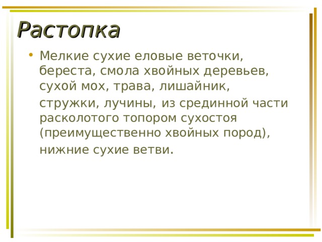 Растопка Мелкие сухие еловые веточки, береста, смола хвойных деревьев, сухой мох, трава, лишайник, стружки, лучины,  из срединной части  расколотого топором сухостоя (преимущественно хвойных пород), нижние сухие ветви .  