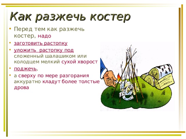 Как разжечь костер Перед тем как разжечь костер, надо  заготовить растопку уложить растопку под сложенный шалашиком или колодцем мелкий сухой хворост  поджечь , а сверху  по мере разгорания аккуратно кладут более толстые дрова 
