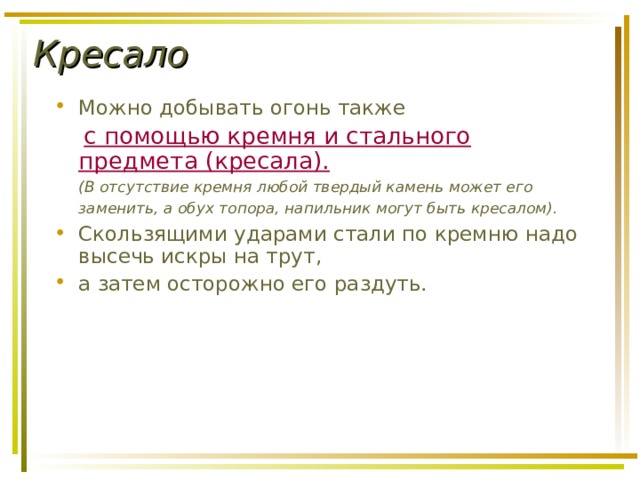 Кресало Можно добывать огонь также  с помощью кремня и стального предмета (кресала).   (В отсутствие кремня любой твердый камень может его заменить, а обух топора, напильник могут быть кресалом).  Скользящими ударами стали по кремню надо высечь искры на трут, а затем осторожно его раздуть. 
